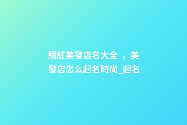 網紅美發店名大全，美發店怎么起名時尚_起名